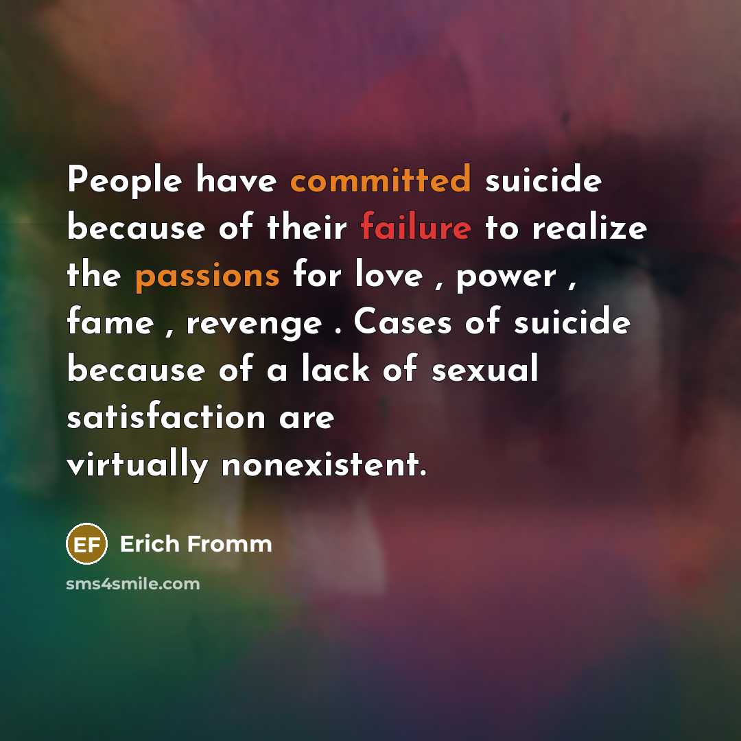 “People have committed suicide because of their failure to realize the passions for love , power , fame , revenge . Cases of suicide because of a lack of sexual satisfaction are virtually nonexistent.” quote by Erich Fromm