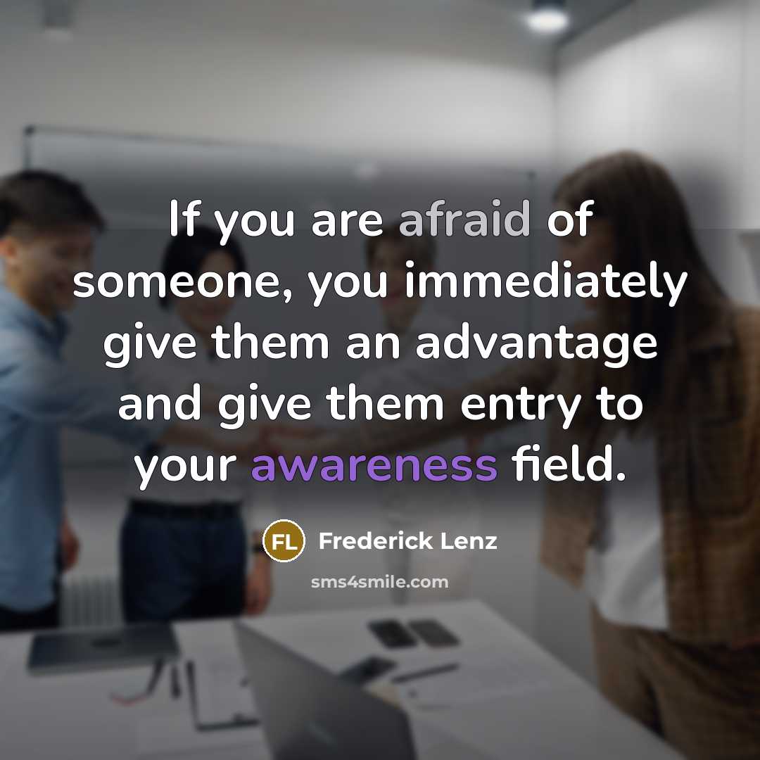 “If you are afraid of someone, you immediately give them an advantage and give them entry to your awareness field.” quote by Frederick Lenz