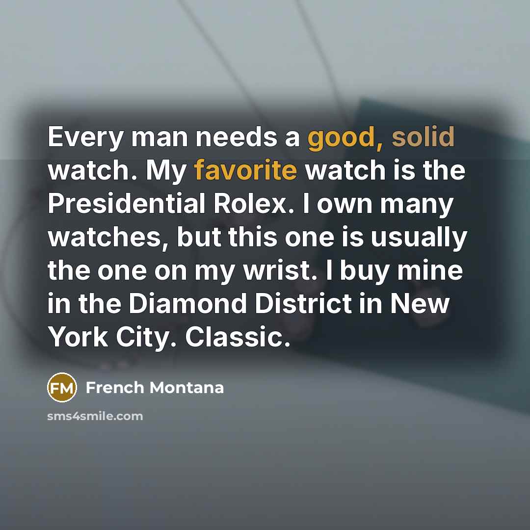 “Every man needs a good, solid watch. My favorite watch is the Presidential Rolex. I own many watches, but this one is usually the one on my wrist. I buy mine in the Diamond District in New York City. Classic.” quote by French Montana