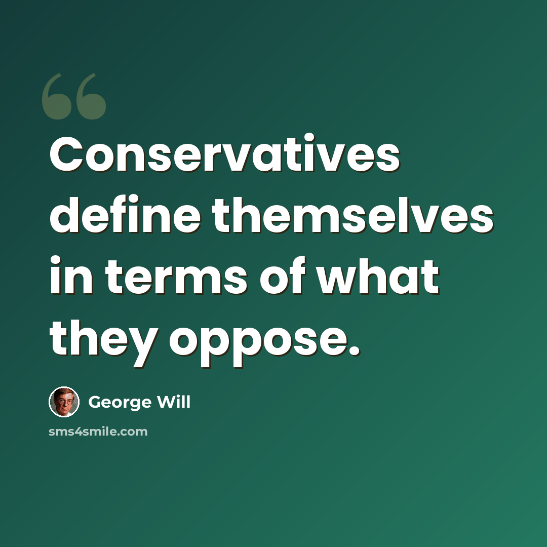 “Conservatives define themselves in terms of what they oppose.” quote by George Will