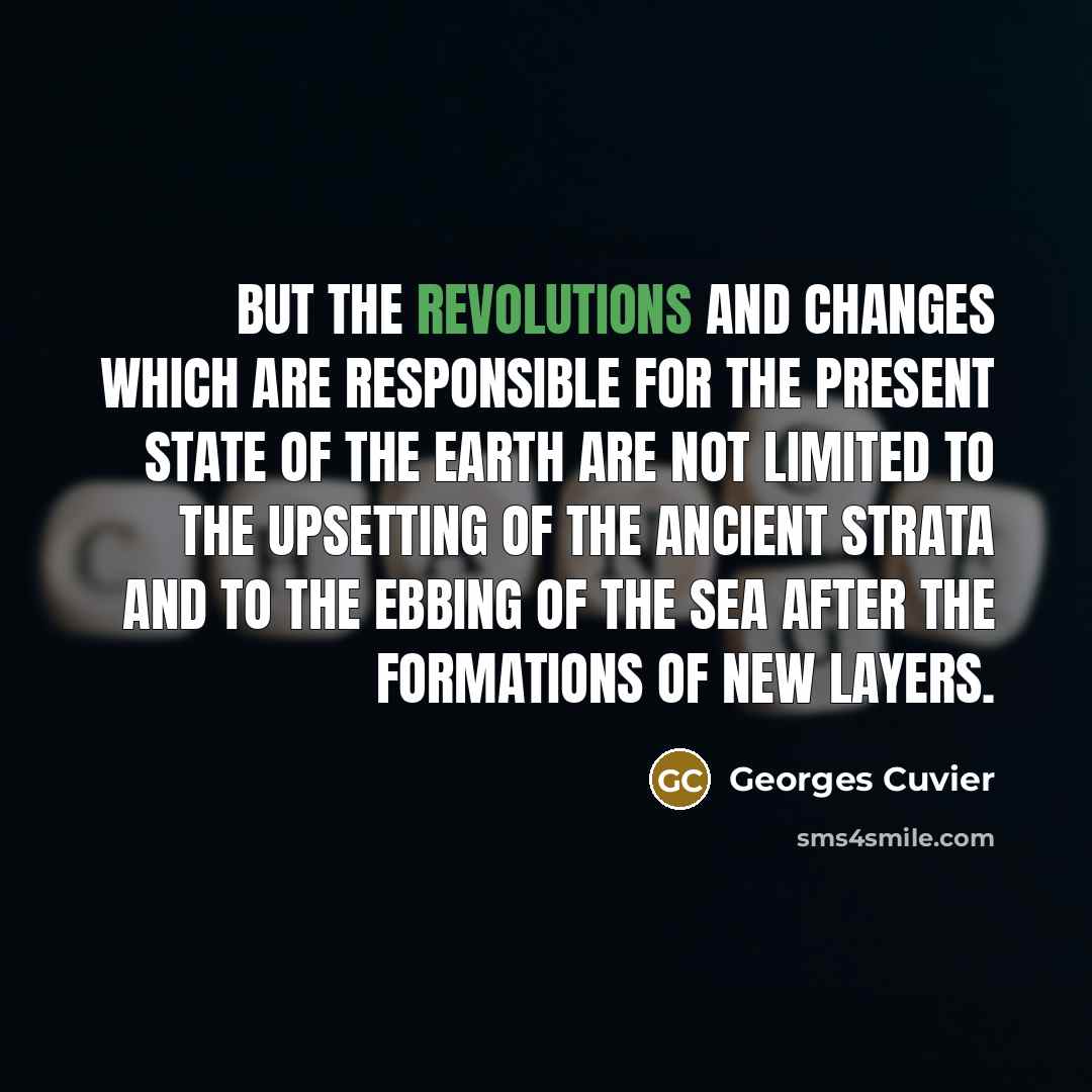 “But the revolutions and changes which are responsible for the present state of the earth are not limited to the upsetting of the ancient strata and to the ebbing of the sea after the formations of new layers.” quote by Georges Cuvier