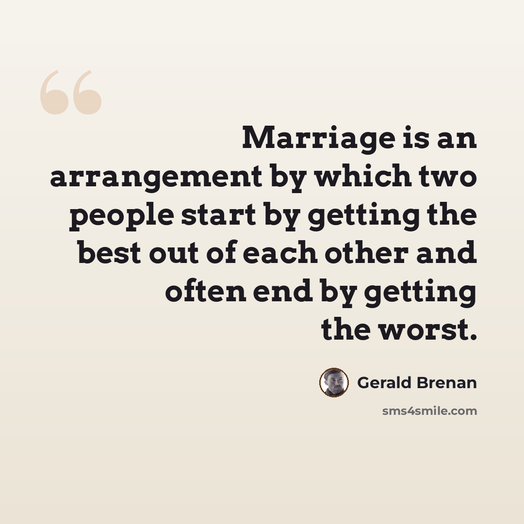 “Marriage is an arrangement by which two people start by getting the best out of each other and often end by getting the worst.” quote by Gerald Brenan