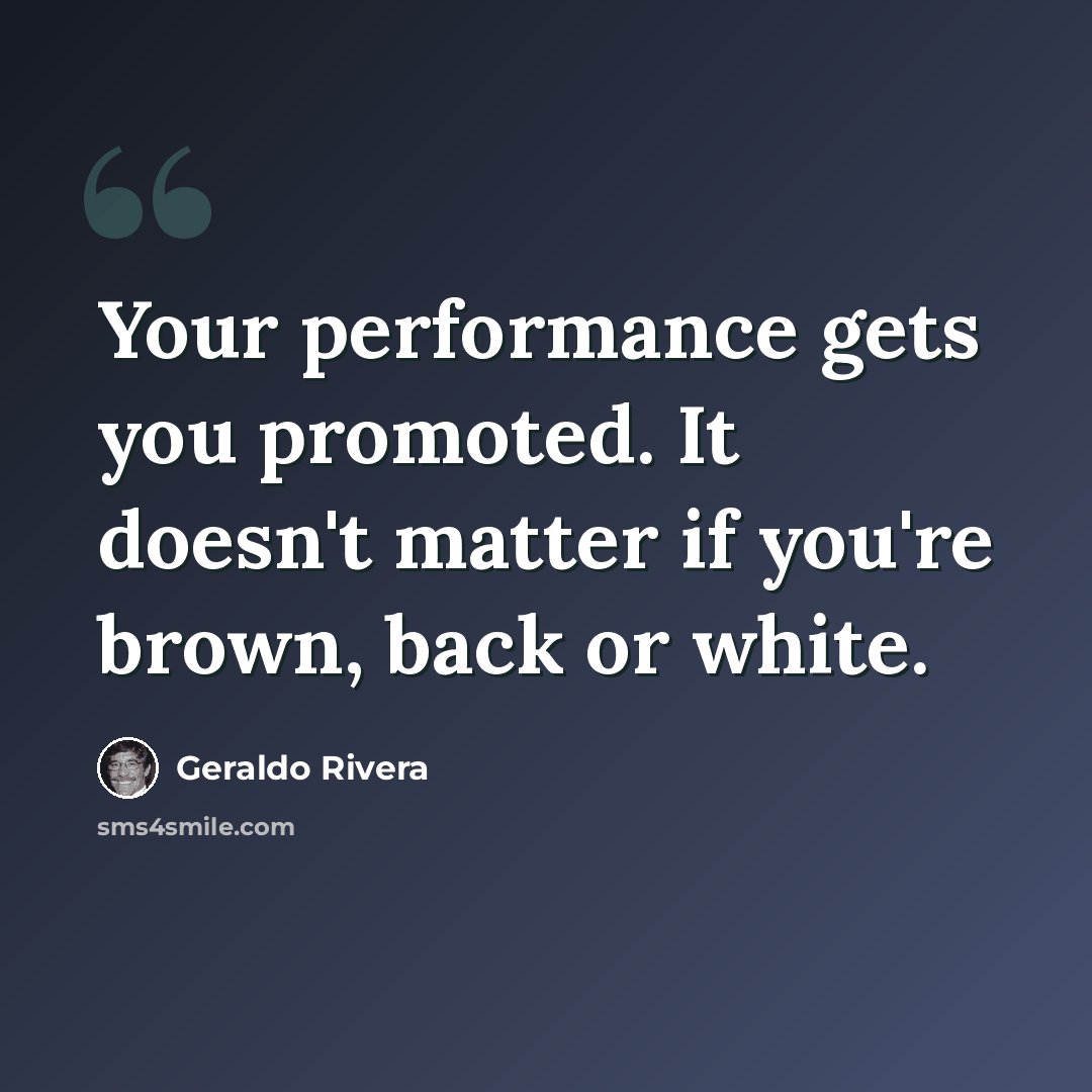 “Your performance gets you promoted. It doesn't matter if you're brown, back or white.” quote by Geraldo Rivera