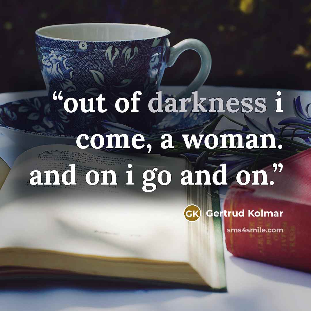“out of darkness i come, a woman. and on i go and on.” quote by Gertrud Kolmar