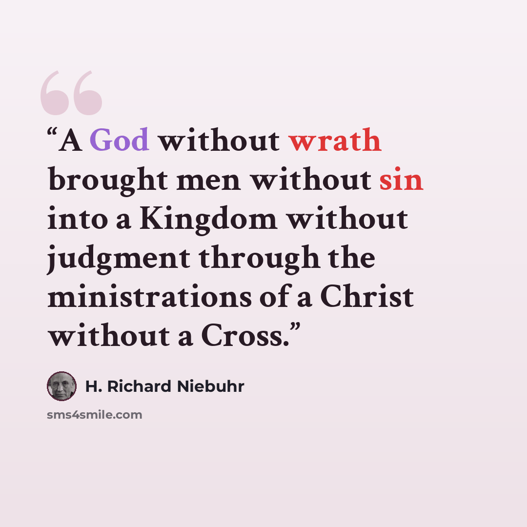 “A God without wrath brought men without sin into a Kingdom without judgment through the ministrations of a Christ without a Cross.” quote by H. Richard Niebuhr