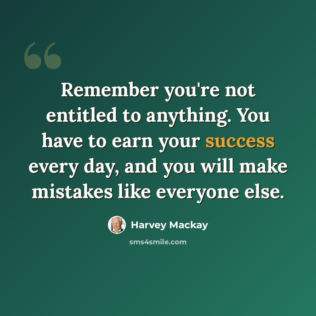 “Remember you're not entitled to anything. You have to earn your success every day, and you will make mistakes like everyone else.” quote by Harvey Mackay