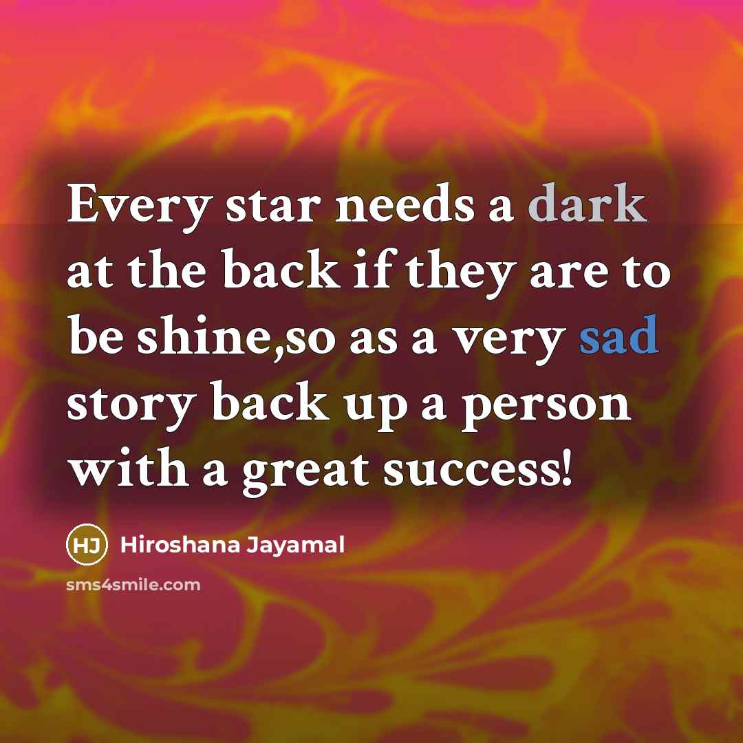 “Every star needs a dark at the back if they are to be shine,so as a very sad story back up a person with a great success!” quote by Hiroshana Jayamal