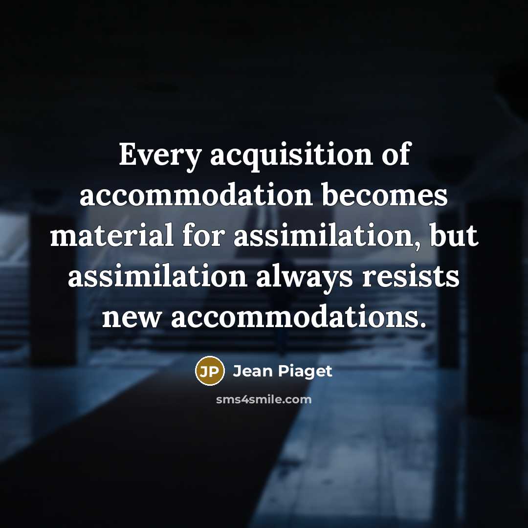 “Every acquisition of accommodation becomes material for assimilation, but assimilation always resists new accommodations.” quote by Jean Piaget
