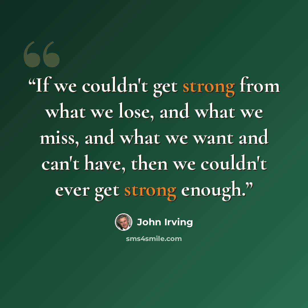“If we couldn't get strong from what we lose, and what we miss, and what we want and can't have, then we couldn't ever get strong enough.” quote by John Irving