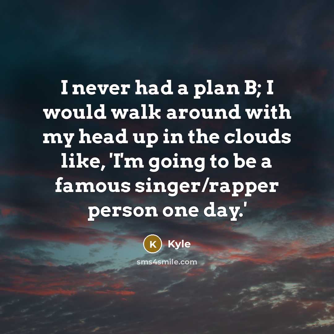 “I never had a plan B; I would walk around with my head up in the clouds like, 'I'm going to be a famous singer/rapper person one day.'” quote by Kyle
