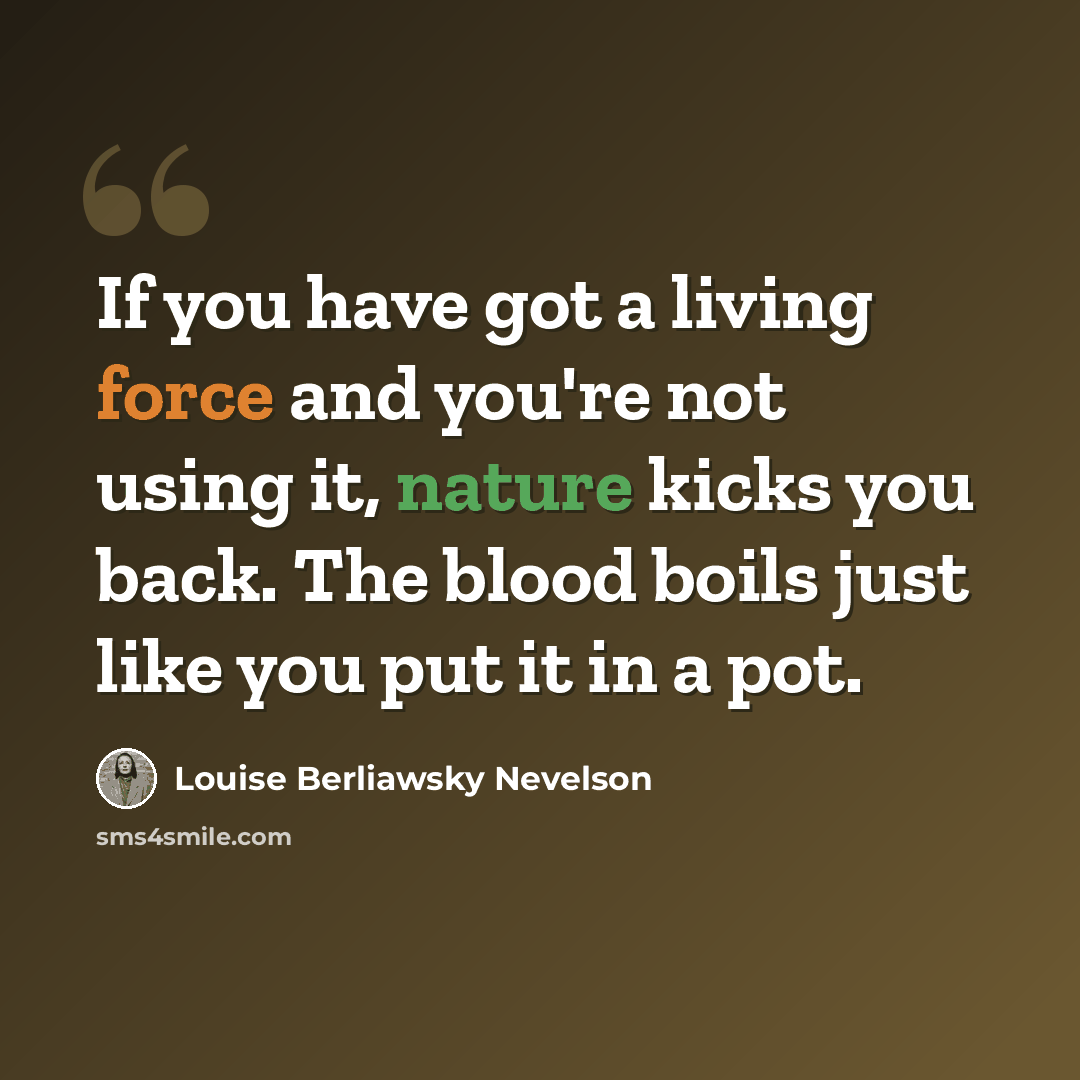 “If you have got a living force and you're not using it, nature kicks you back. The blood boils just like you put it in a pot.” quote by Louise Berliawsky Nevelson