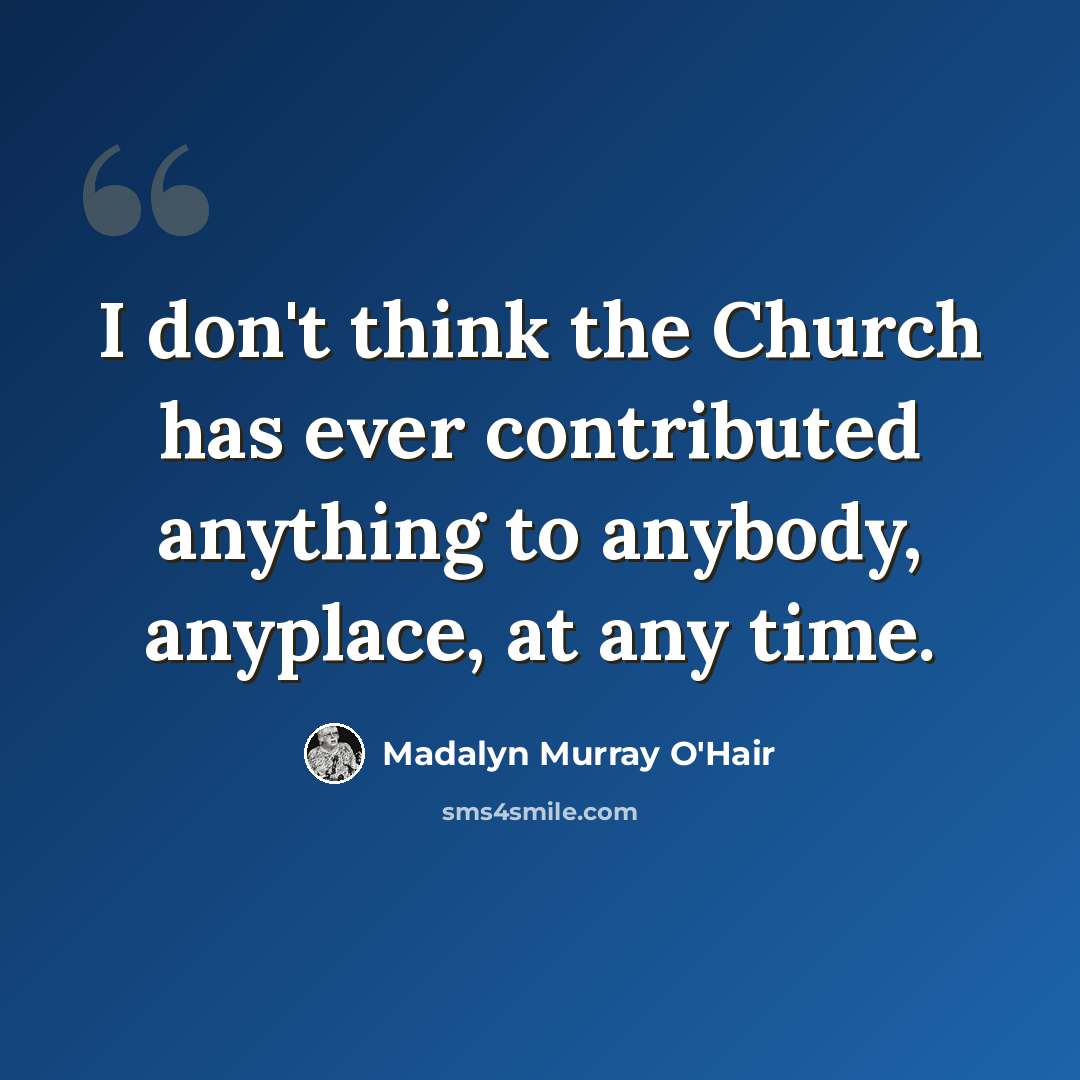 “I don't think the Church has ever contributed anything to anybody, anyplace, at any time.” quote by Madalyn Murray O'Hair