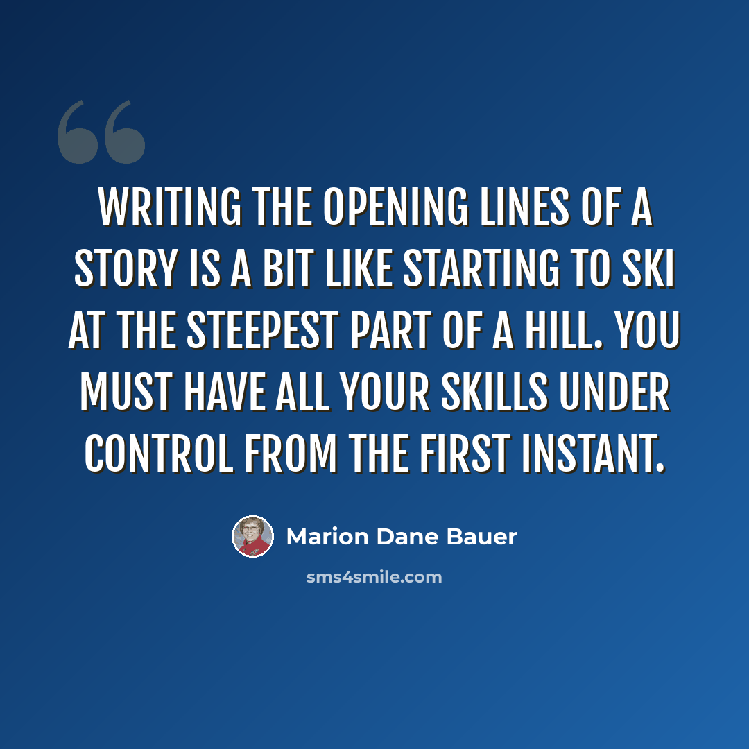 “Writing the opening lines of a story is a bit like starting to ski at the steepest part of a hill. You must have all your skills under control from the first instant.” quote by Marion Dane Bauer