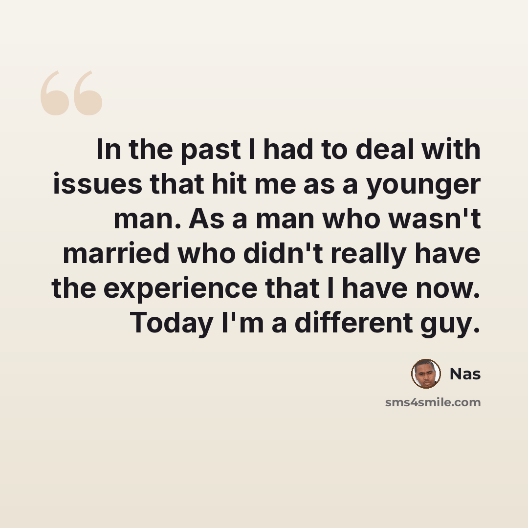 “In the past I had to deal with issues that hit me as a younger man. As a man who wasn't married who didn't really have the experience that I have now. Today I'm a different guy.” quote by Nas