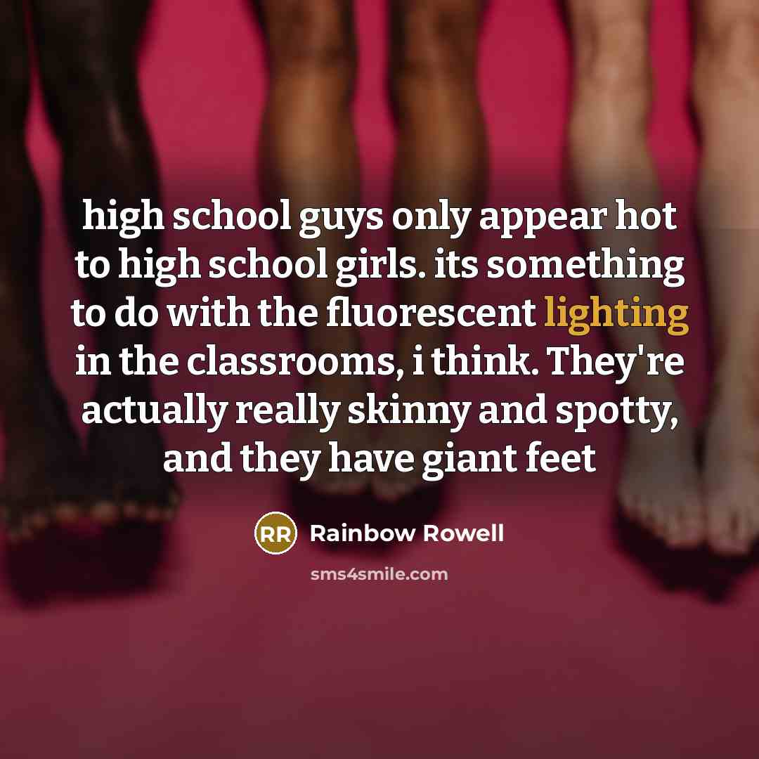 “high school guys only appear hot to high school girls. its something to do with the fluorescent lighting in the classrooms, i think. They're actually really skinny and spotty, and they have giant feet” quote by Rainbow Rowell