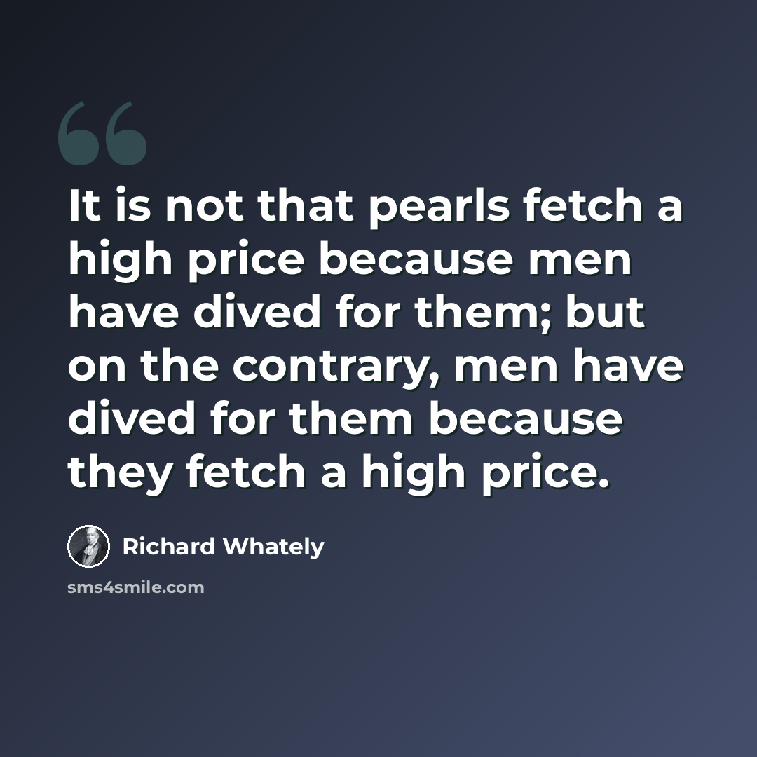 “It is not that pearls fetch a high price because men have dived for them; but on the contrary, men have dived for them because they fetch a high price.” quote by Richard Whately