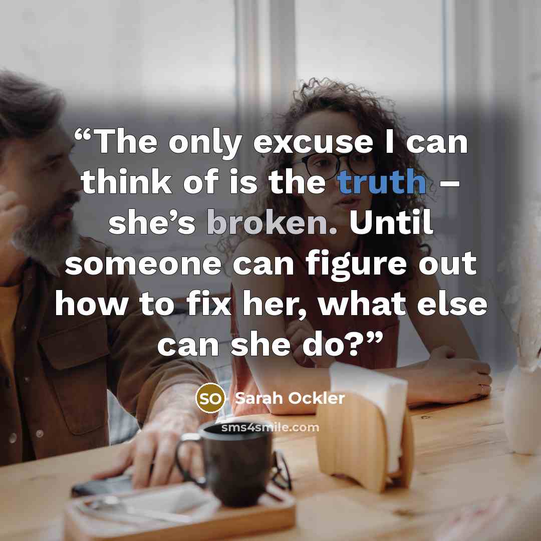 “The only excuse I can think of is the truth – she’s broken. Until someone can figure out how to fix her, what else can she do?” quote by Sarah Ockler
