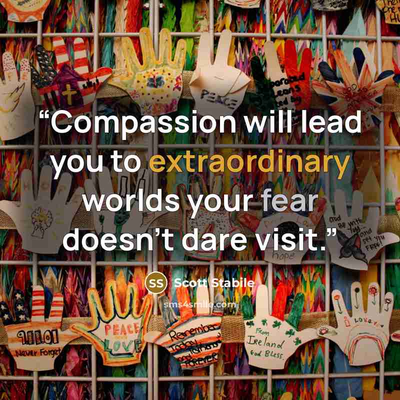 “Compassion will lead you to extraordinary worlds your fear doesn't dare visit.” quote by Scott Stabile