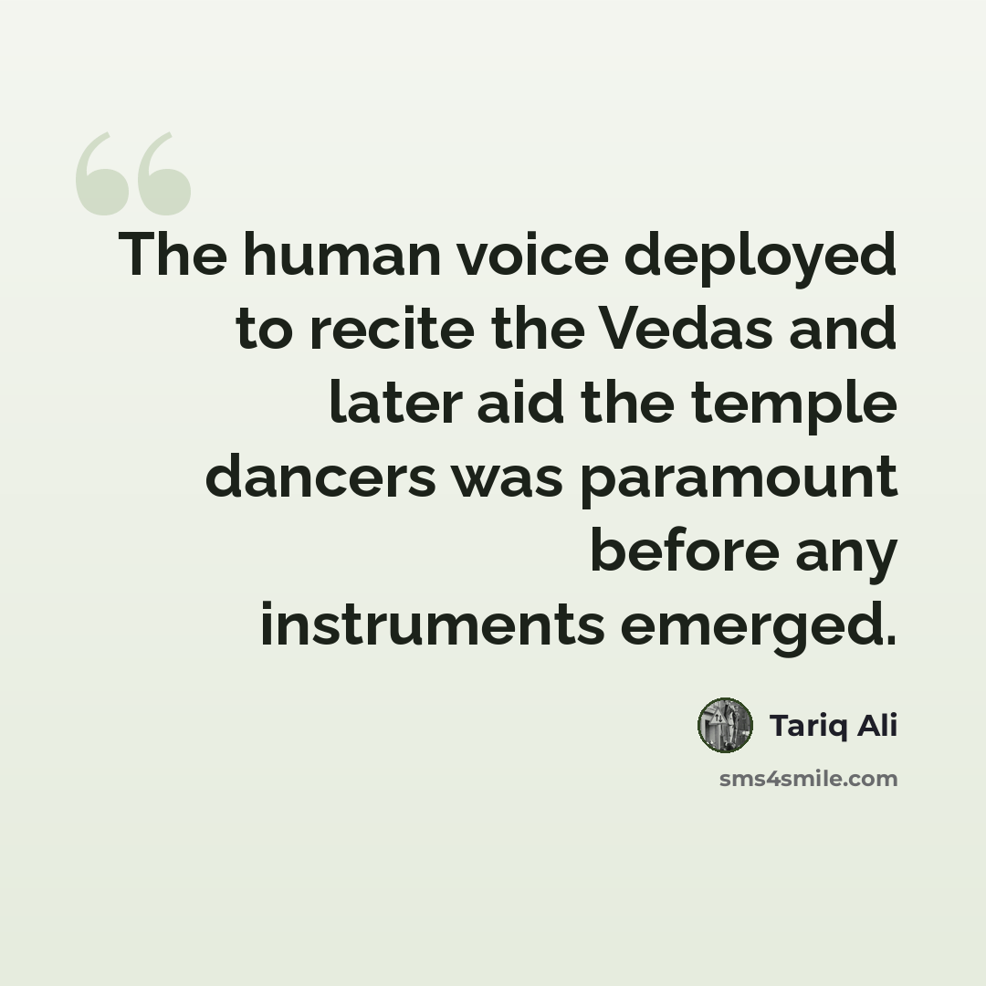“The human voice deployed to recite the Vedas and later aid the temple dancers was paramount before any instruments emerged.” quote by Tariq Ali