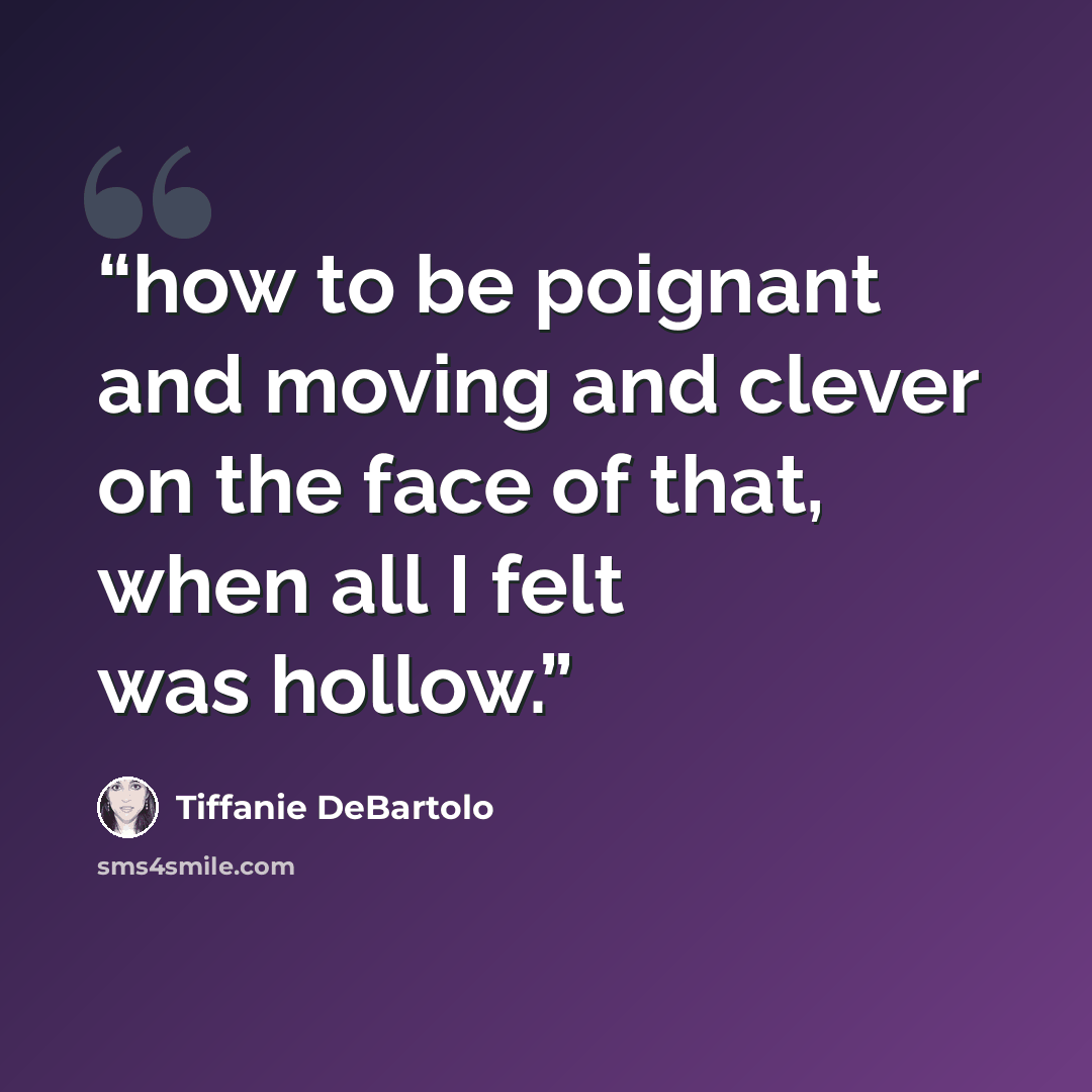 “how to be poignant and moving and clever on the face of that, when all I felt was hollow.” quote by Tiffanie DeBartolo
