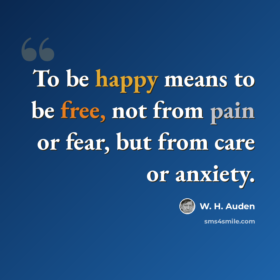 “To be happy means to be free, not from pain or fear, but from care or anxiety.” quote by W. H. Auden