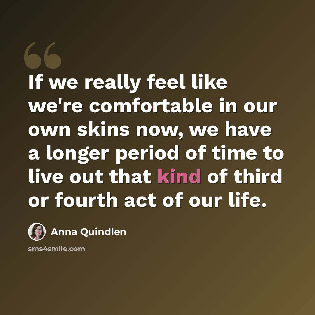 “If we really feel like we're comfortable in our own skins now, we have a longer period of time to live out that kind of third or fourth act of our life.” quote by Anna Quindlen