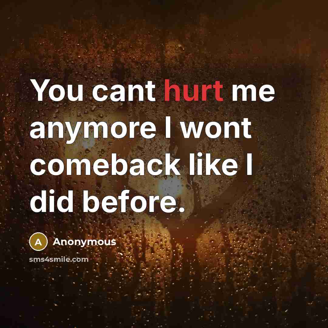 “You cant hurt me anymore I wont comeback like I did before.” quote by Anonymous