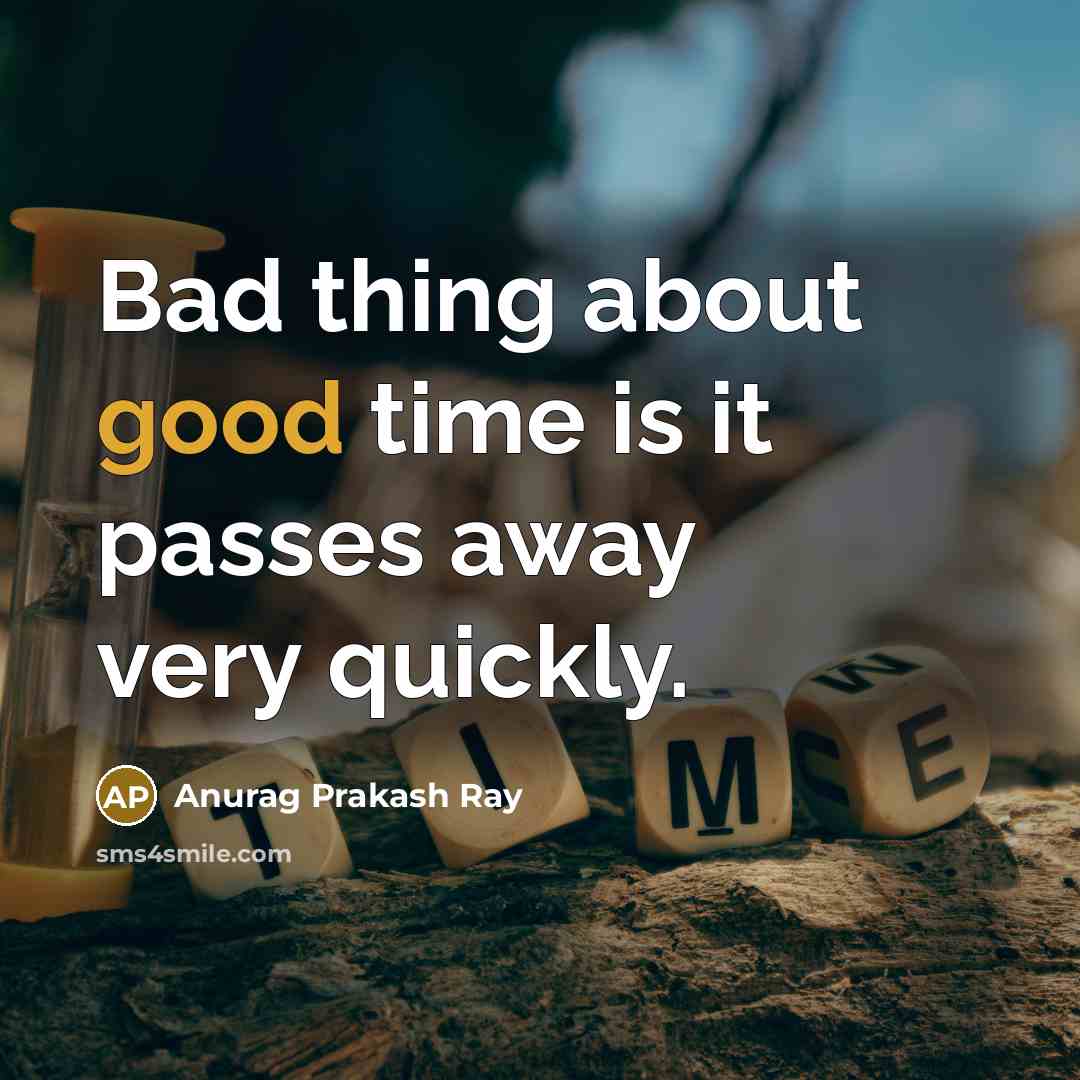 “Bad thing about good time is it passes away very quickly.” quote by Anurag Prakash Ray