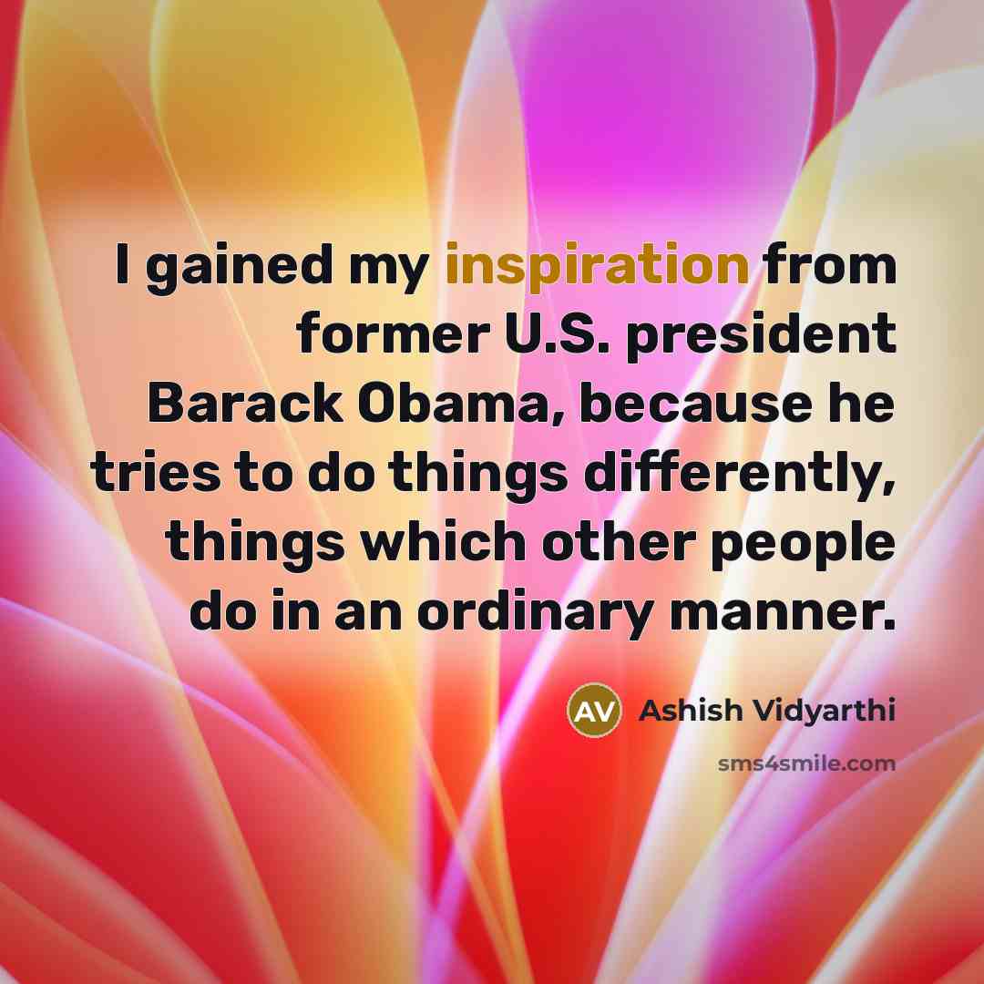 “I gained my inspiration from former U.S. president Barack Obama, because he tries to do things differently, things which other people do in an ordinary manner.” quote by Ashish Vidyarthi