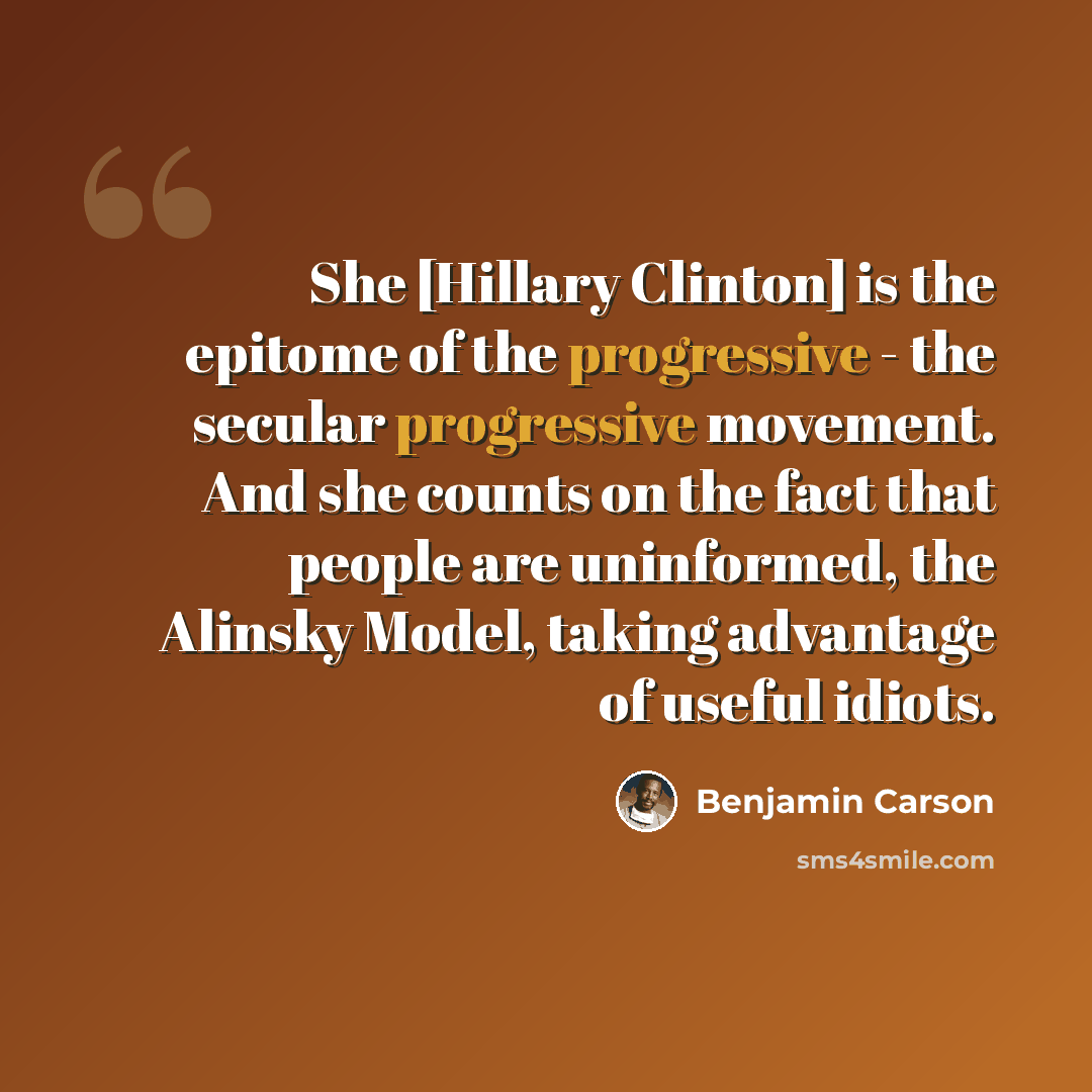 “She [Hillary Clinton] is the epitome of the progressive - the secular progressive movement. And she counts on the fact that people are uninformed, the Alinsky Model, taking advantage of useful idiots.” quote by Benjamin Carson