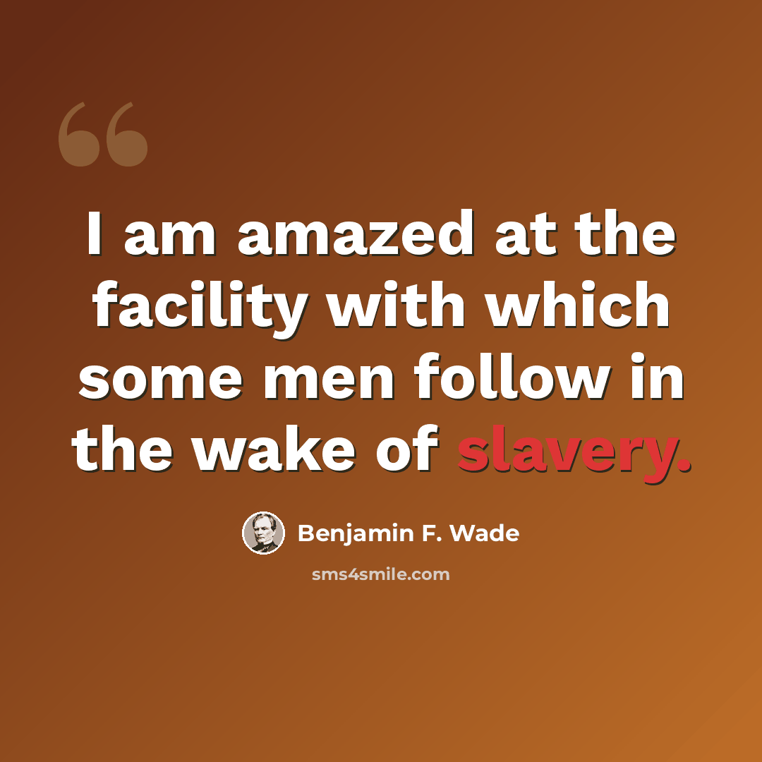 “I am amazed at the facility with which some men follow in the wake of slavery.” quote by Benjamin F. Wade