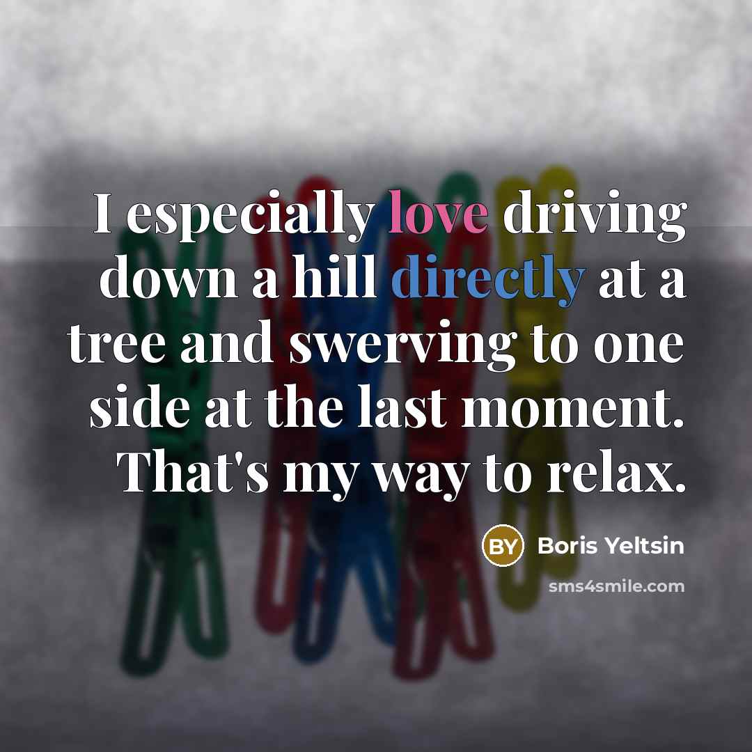 “I especially love driving down a hill directly at a tree and swerving to one side at the last moment. That's my way to relax.” quote by Boris Yeltsin