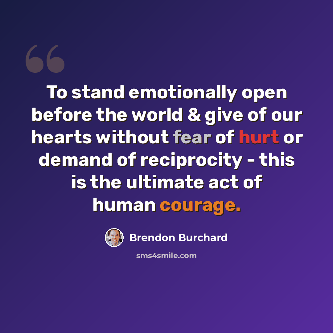 “To stand emotionally open before the world & give of our hearts without fear of hurt or demand of reciprocity - this is the ultimate act of human courage.” quote by Brendon Burchard