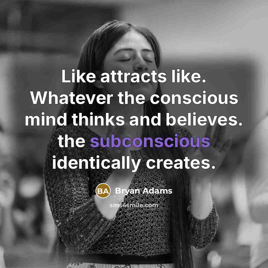 “Like attracts like. Whatever the conscious mind thinks and believes. the subconscious identically creates.” quote by Bryan Adams