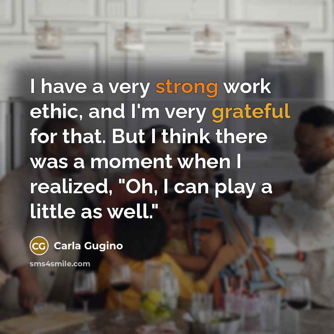“I have a very strong work ethic, and I'm very grateful for that. But I think there was a moment when I realized, "Oh, I can play a little as well."” quote by Carla Gugino