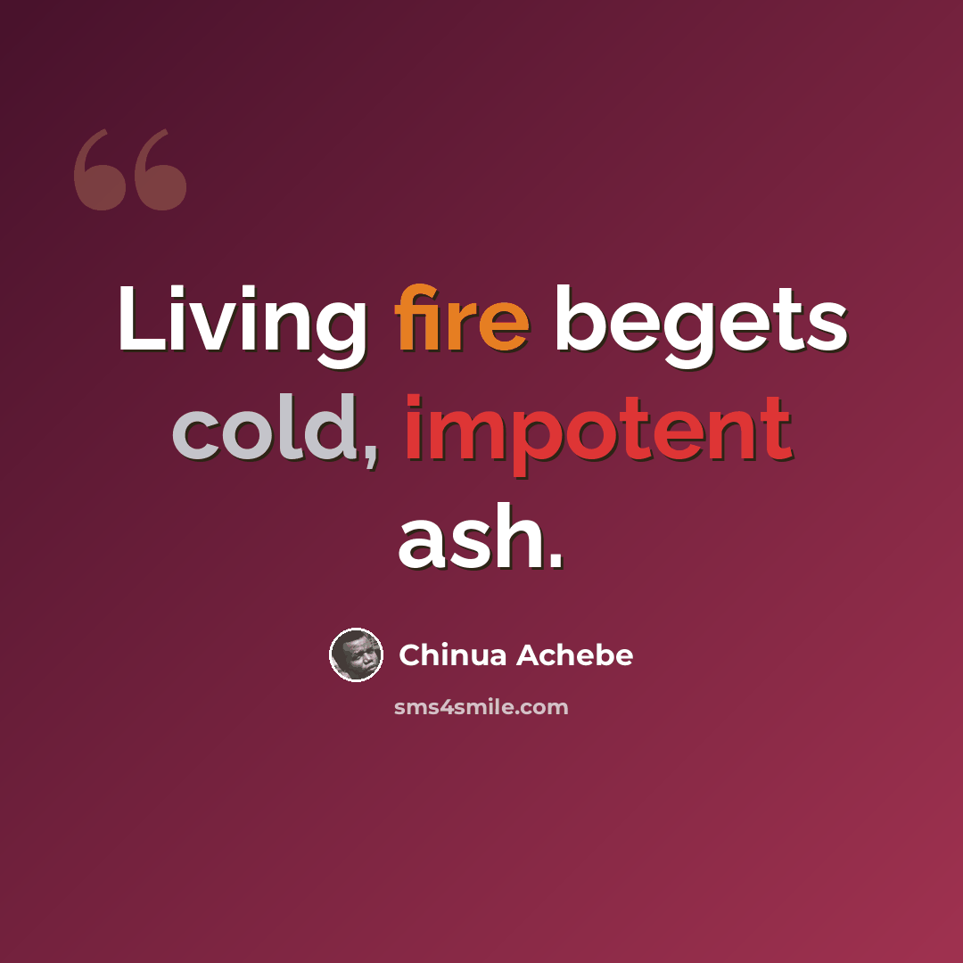 “Living fire begets cold, impotent ash.” quote by Chinua Achebe
