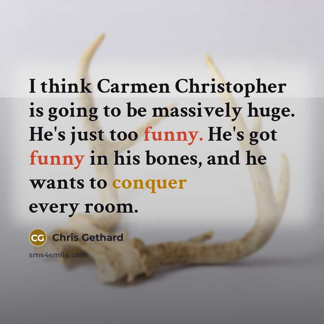 “I think Carmen Christopher is going to be massively huge. He's just too funny. He's got funny in his bones, and he wants to conquer every room.” quote by Chris Gethard