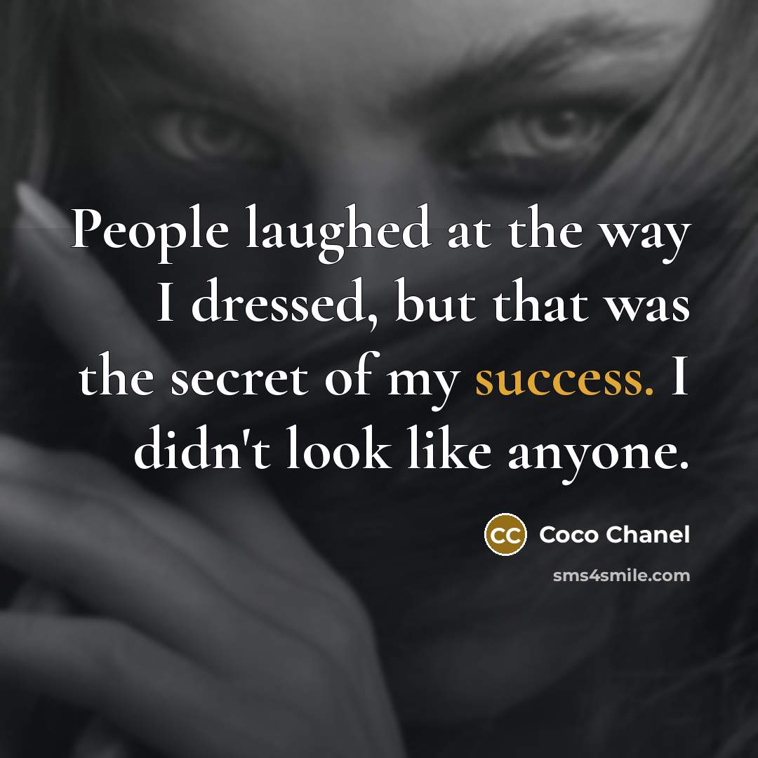 “People laughed at the way I dressed, but that was the secret of my success. I didn't look like anyone.” quote by Coco Chanel