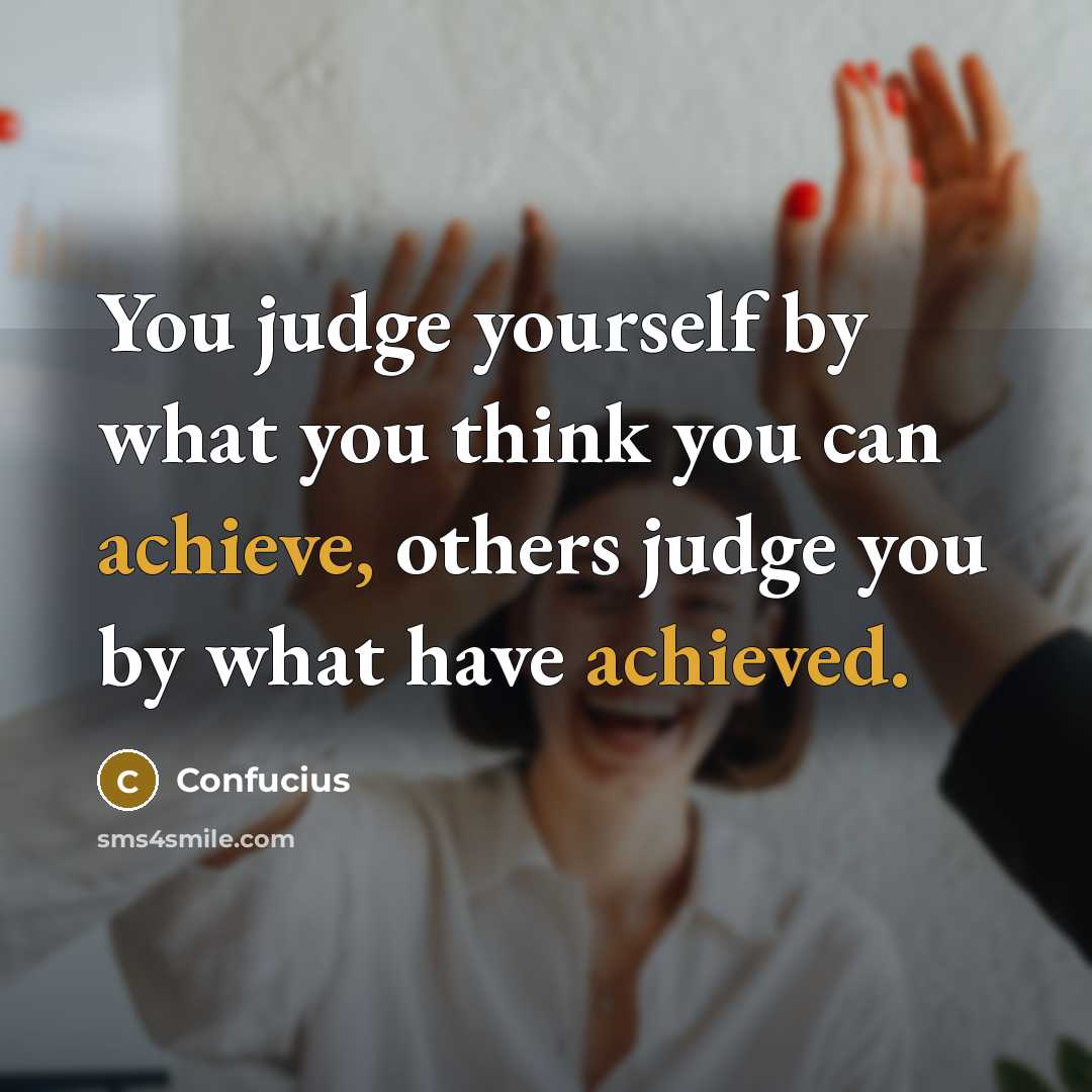 “You judge yourself by what you think you can achieve, others judge you by what have achieved.” quote by Confucius