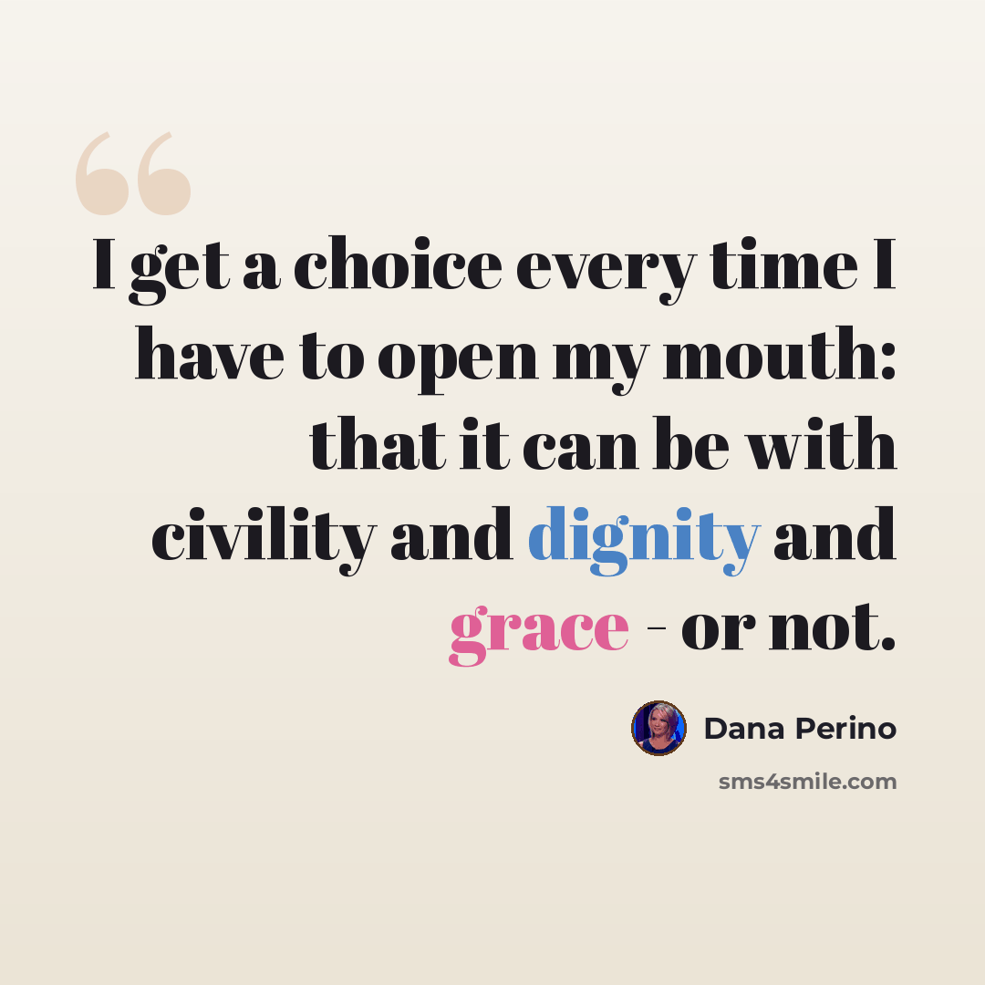 “I get a choice every time I have to open my mouth: that it can be with civility and dignity and grace - or not.” quote by Dana Perino