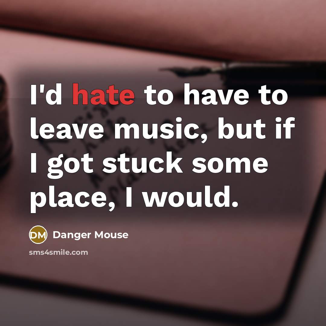 “I'd hate to have to leave music, but if I got stuck some place, I would.” quote by Danger Mouse