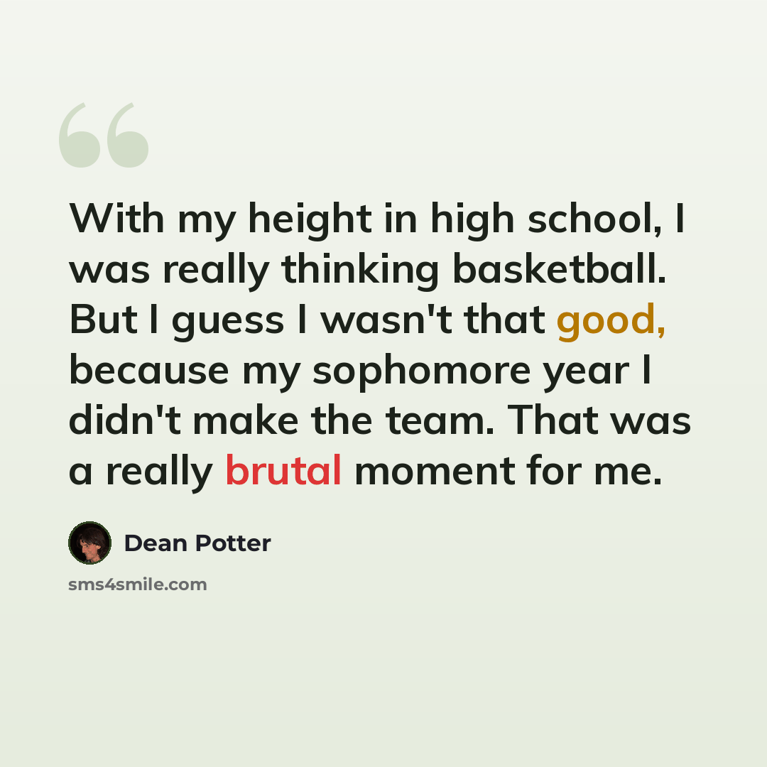 “With my height in high school, I was really thinking basketball. But I guess I wasn't that good, because my sophomore year I didn't make the team. That was a really brutal moment for me.” quote by Dean Potter