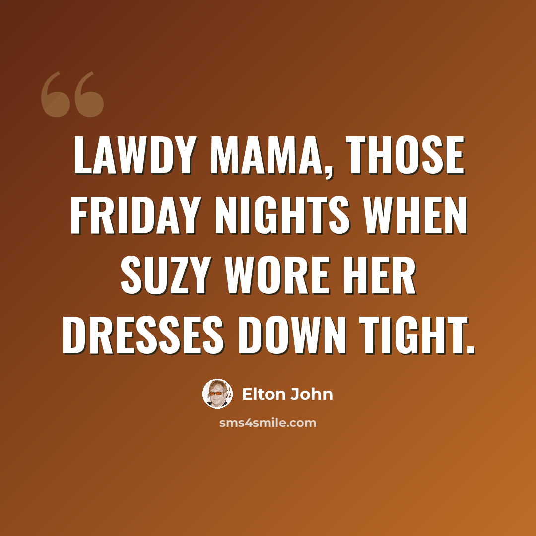 “Lawdy Mama, those Friday nights when Suzy wore her dresses down tight.” quote by Elton John