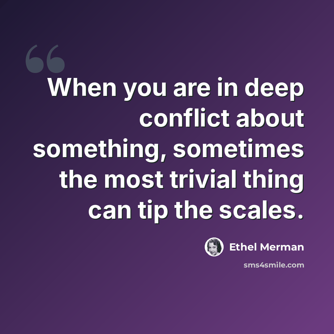“When you are in deep conflict about something, sometimes the most trivial thing can tip the scales.” quote by Ethel Merman