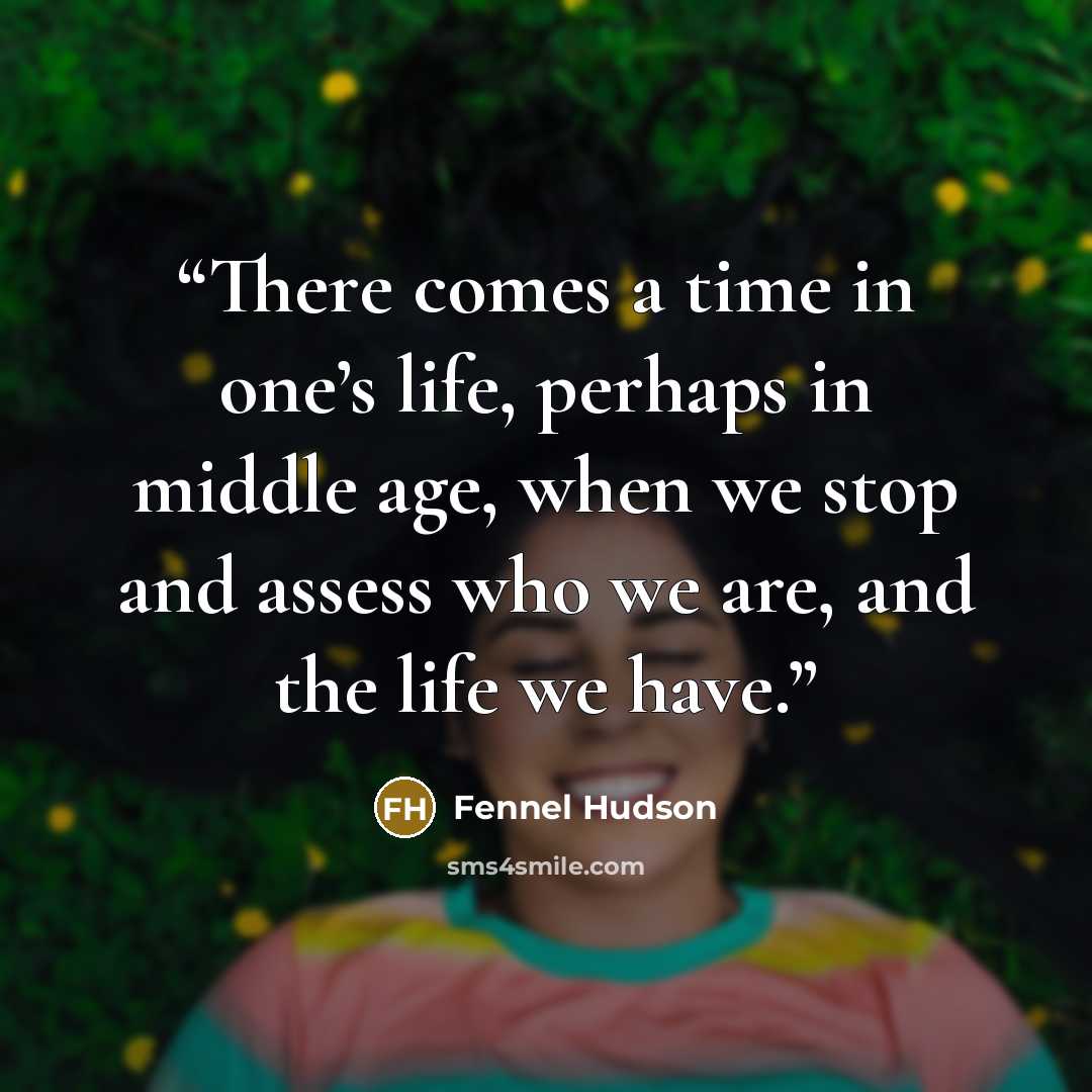“There comes a time in one’s life, perhaps in middle age, when we stop and assess who we are, and the life we have.” quote by Fennel Hudson