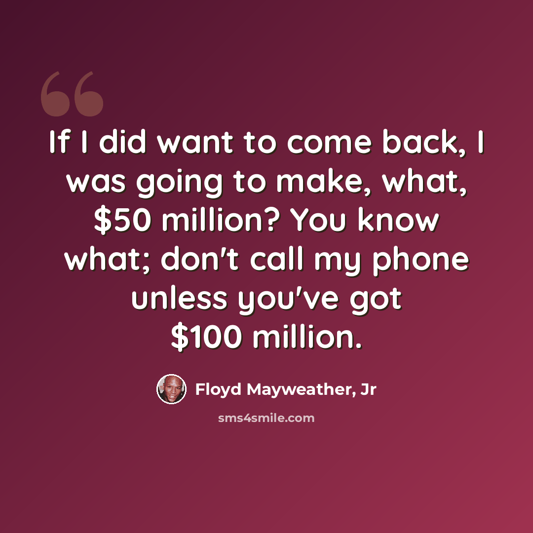 “If I did want to come back, I was going to make, what, $50 million? You know what; don't call my phone unless you've got $100 million.” quote by Floyd Mayweather, Jr