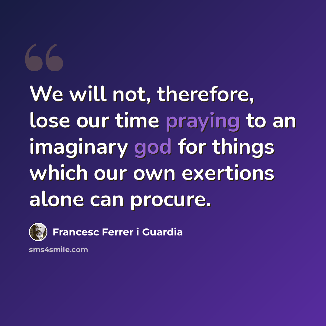 “We will not, therefore, lose our time praying to an imaginary god for things which our own exertions alone can procure.” quote by Francesc Ferrer i Guardia