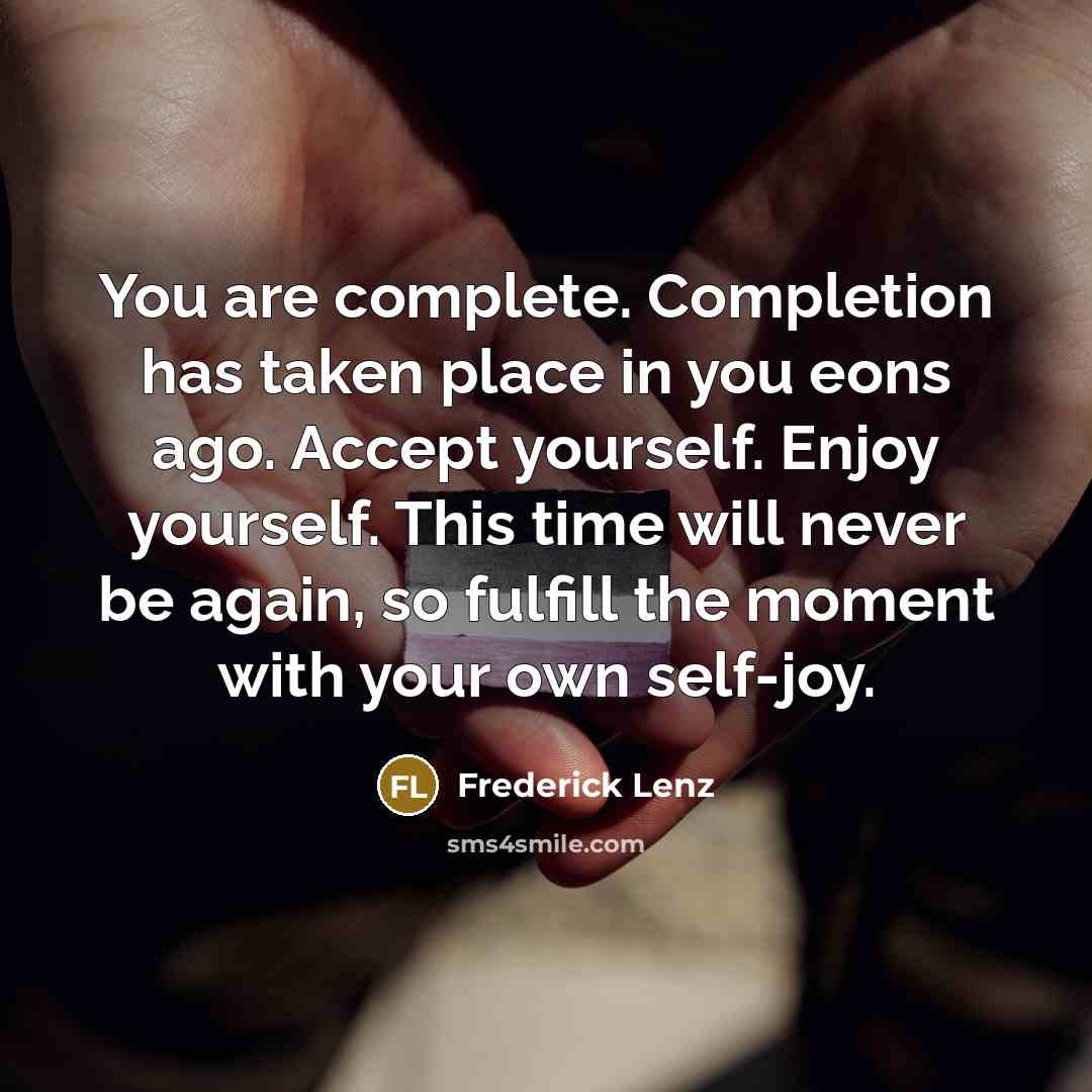 “You are complete. Completion has taken place in you eons ago. Accept yourself. Enjoy yourself. This time will never be again, so fulfill the moment with your own self-joy.” quote by Frederick Lenz