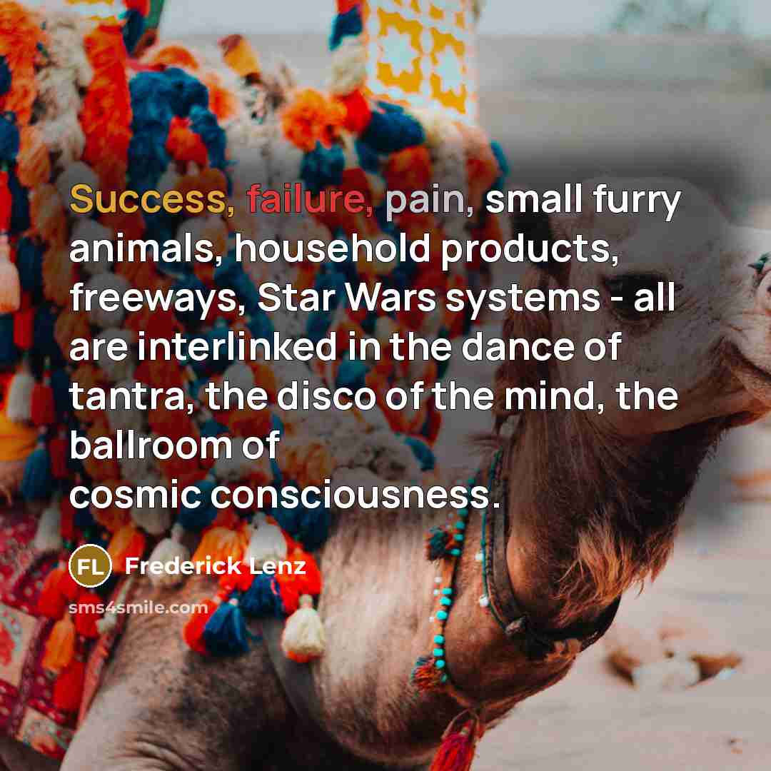 “Success, failure, pain, small furry animals, household products, freeways, Star Wars systems - all are interlinked in the dance of tantra, the disco of the mind, the ballroom of cosmic consciousness.” quote by Frederick Lenz