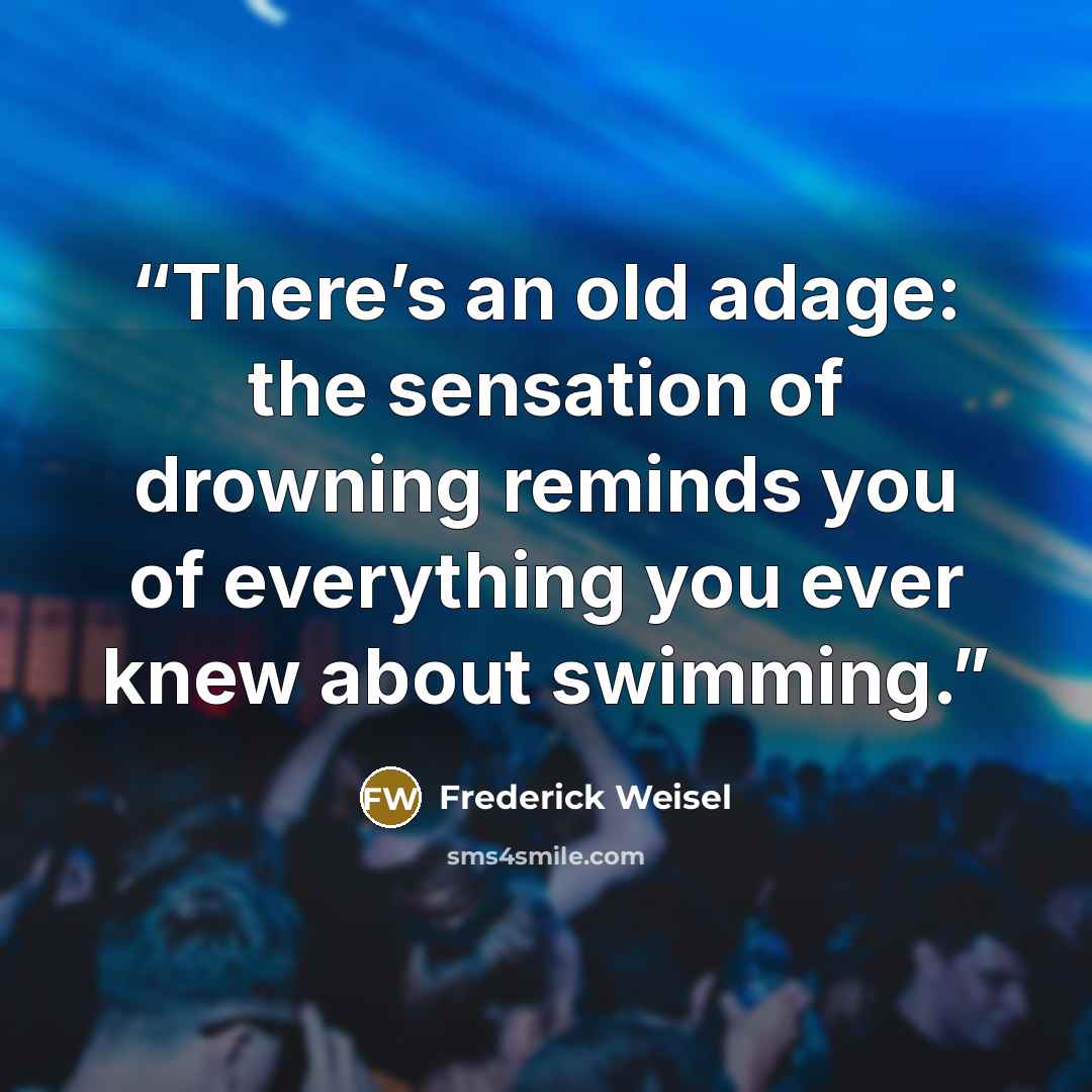 “There’s an old adage: the sensation of drowning reminds you of everything you ever knew about swimming.” quote by Frederick Weisel